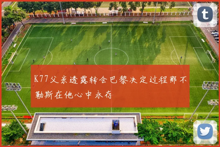 K77父亲透露转会巴黎决定过程那不勒斯在他心中永存