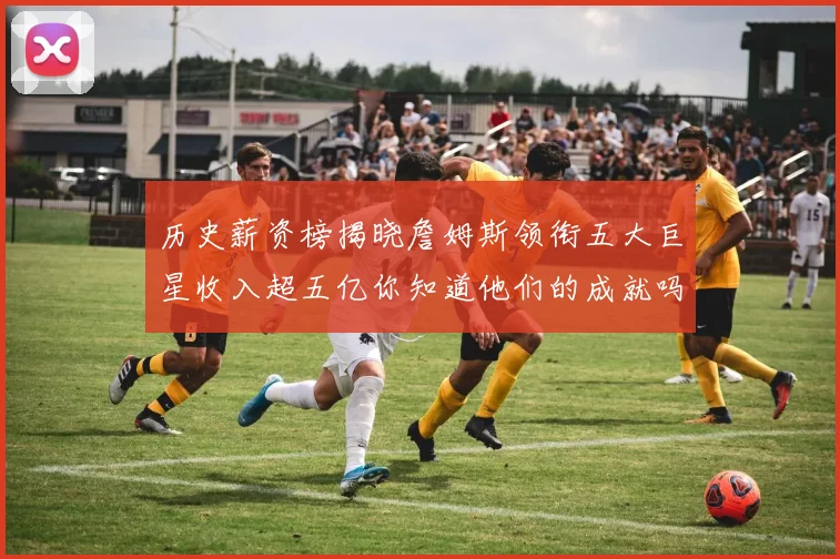 历史薪资榜揭晓詹姆斯领衔五大巨星收入超五亿你知道他们的成就吗