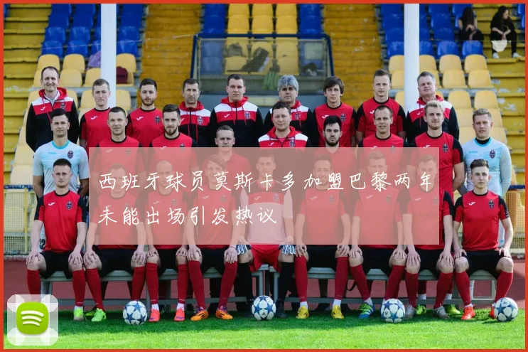 西班牙球员莫斯卡多加盟巴黎两年未能出场引发热议
