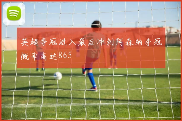 英超争冠进入最后冲刺阿森纳夺冠概率高达865