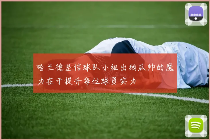 哈兰德坚信球队小组出线瓜帅的魔力在于提升每位球员实力