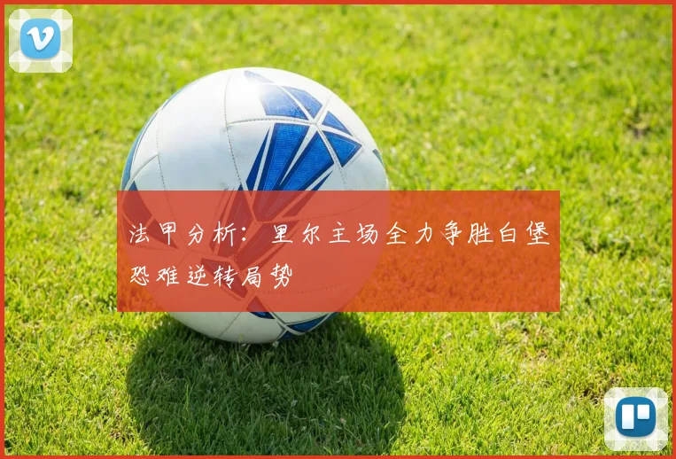 法甲分析：里尔主场全力争胜白堡恐难逆转局势