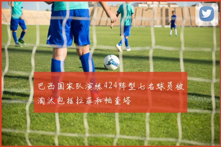 巴西国家队演练424阵型七名球员被淘汰包括拉菲和帕奎塔