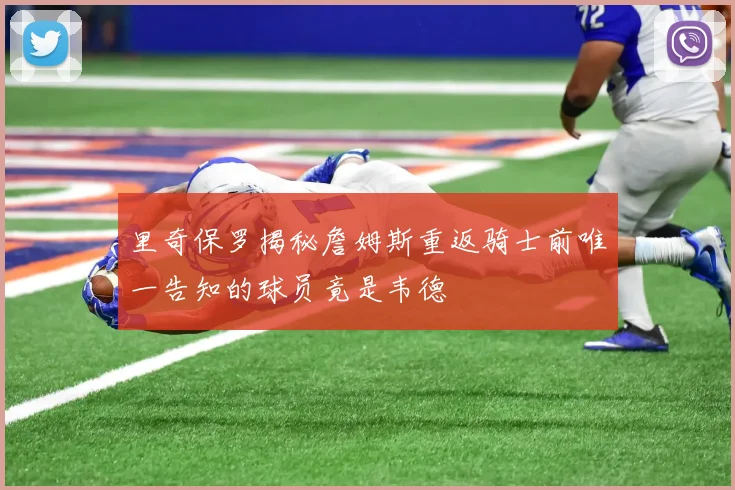里奇保罗揭秘詹姆斯重返骑士前唯一告知的球员竟是韦德