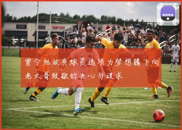 曾令旭放弃球员选项为梦想腾飞向老大哥致敬的决心与追求