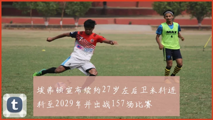 埃弗顿宣布续约27岁左后卫米科连科至2029年并出战157场比赛
