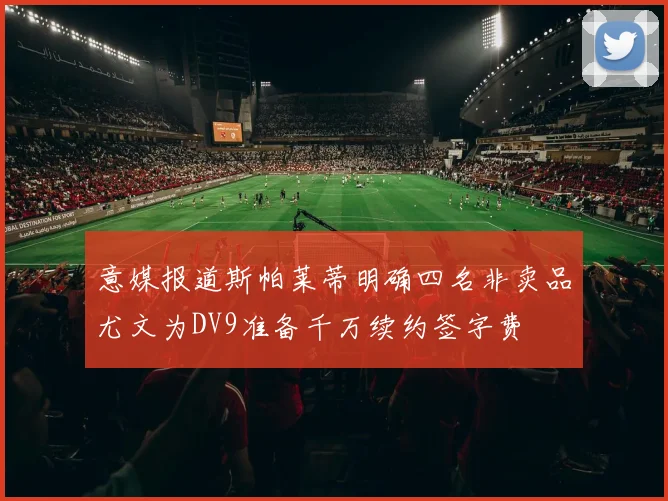 意媒报道斯帕莱蒂明确四名非卖品尤文为DV9准备千万续约签字费