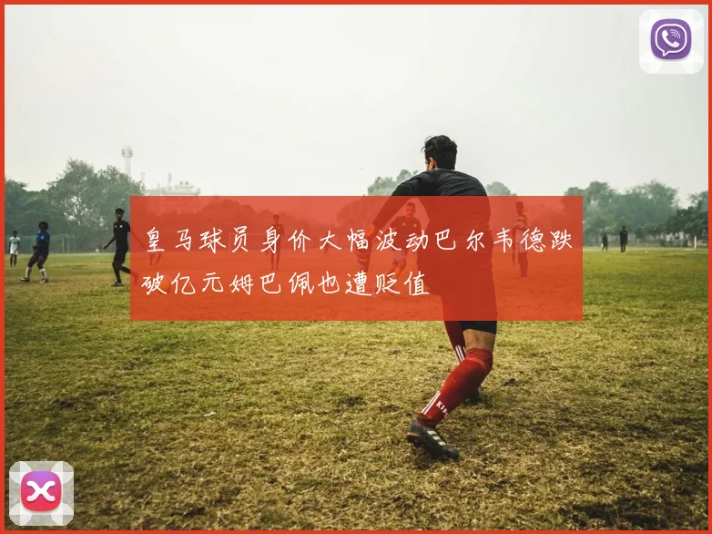 皇马球员身价大幅波动巴尔韦德跌破亿元姆巴佩也遭贬值