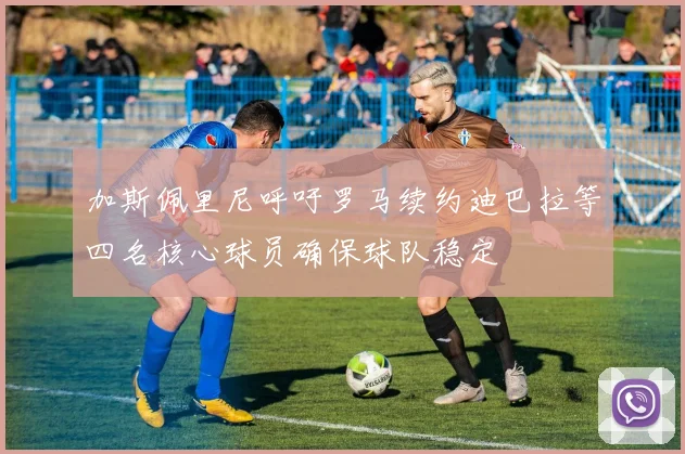 加斯佩里尼呼吁罗马续约迪巴拉等四名核心球员确保球队稳定