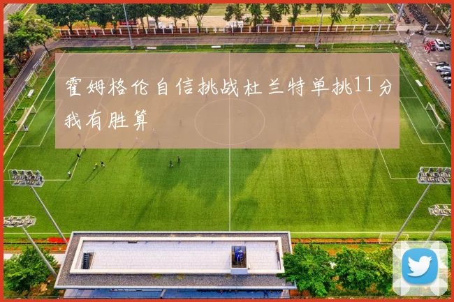 霍姆格伦自信挑战杜兰特单挑11分我有胜算