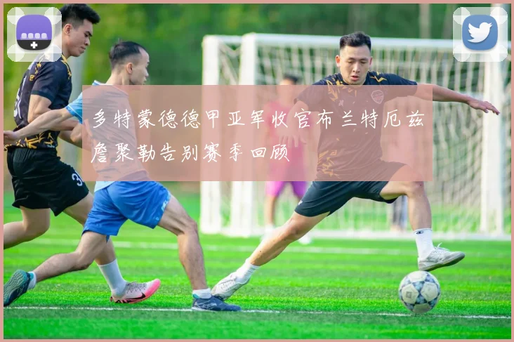多特蒙德德甲亚军收官布兰特厄兹詹聚勒告别赛季回顾
