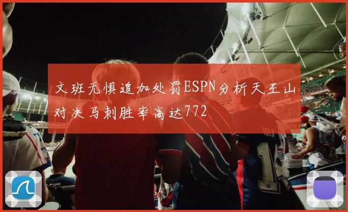 文班无惧追加处罚ESPN分析天王山对决马刺胜率高达772