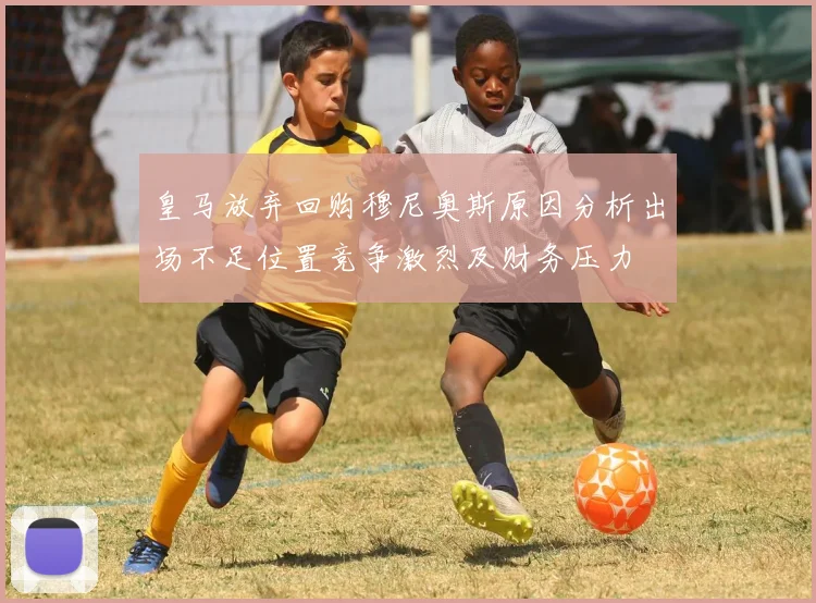 皇马放弃回购穆尼奥斯原因分析出场不足位置竞争激烈及财务压力